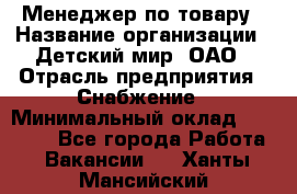 Менеджер по товару › Название организации ­ Детский мир, ОАО › Отрасль предприятия ­ Снабжение › Минимальный оклад ­ 22 000 - Все города Работа » Вакансии   . Ханты-Мансийский